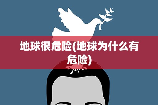 地球很危险(地球为什么有危险)