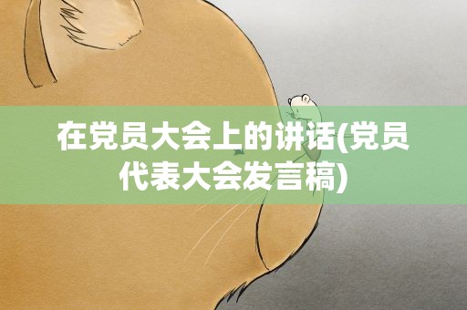 在党员大会上的讲话(党员代表大会发言稿)