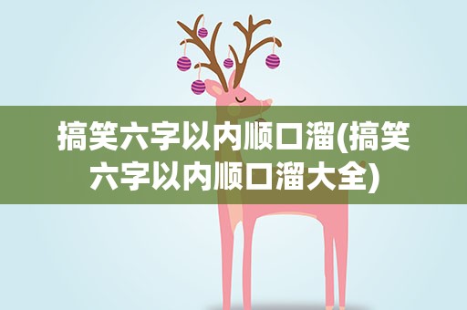 搞笑六字以内顺口溜(搞笑六字以内顺口溜大全)