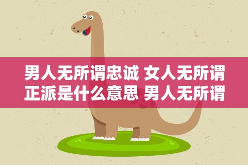 男人无所谓忠诚 女人无所谓正派是什么意思 男人无所谓忠诚 女人无所谓正派出自哪里