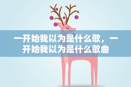 一开始我以为是什么歌，一开始我以为是什么歌曲