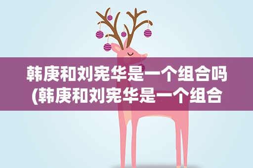 韩庚和刘宪华是一个组合吗(韩庚和刘宪华是一个组合吗,)