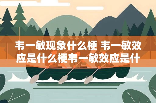 韦一敏现象什么梗 韦一敏效应是什么梗韦一敏效应是什么意思