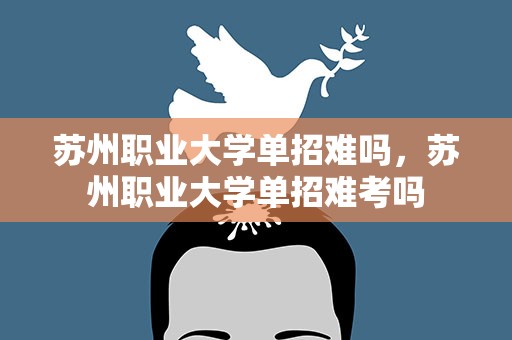 苏州职业大学单招难吗，苏州职业大学单招难考吗