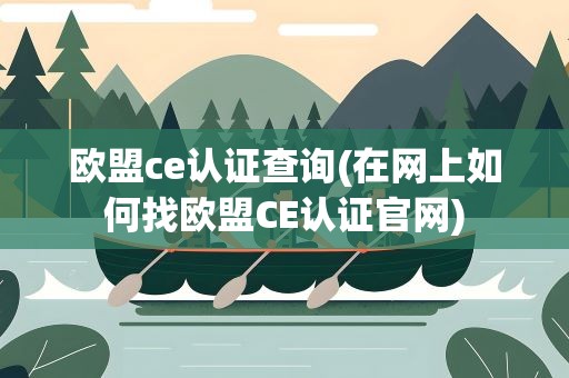 欧盟ce认证查询(在网上如何找欧盟CE认证官网)
