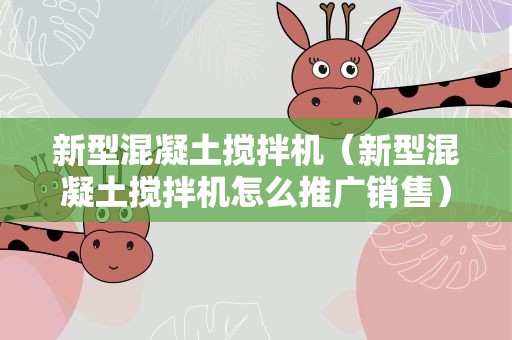 新型混凝土搅拌机（新型混凝土搅拌机怎么推广销售）