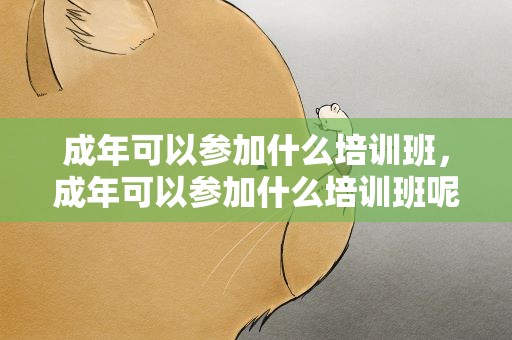成年可以参加什么培训班，成年可以参加什么培训班呢