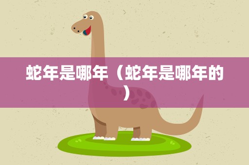 蛇年是哪年（蛇年是哪年的）