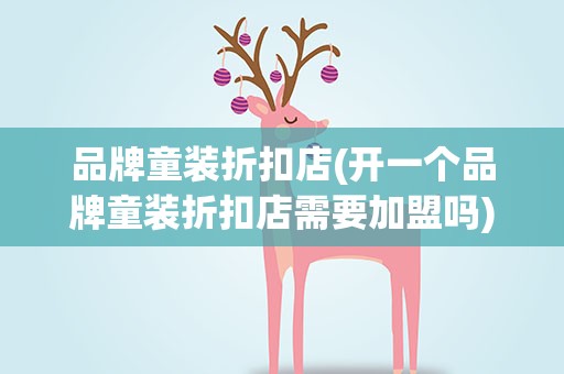 品牌童装折扣店(开一个品牌童装折扣店需要加盟吗)