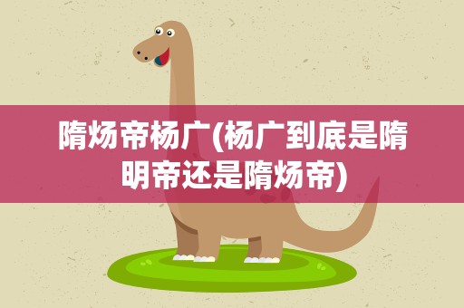 隋炀帝杨广(杨广到底是隋明帝还是隋炀帝)