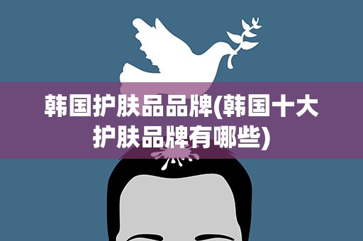 韩国护肤品品牌(韩国十大护肤品牌有哪些)