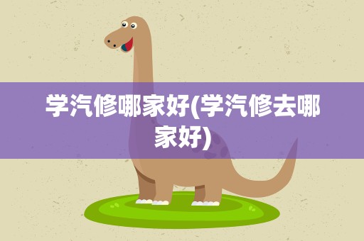 学汽修哪家好(学汽修去哪家好)