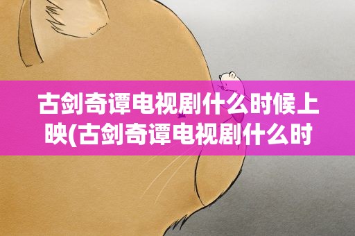古剑奇谭电视剧什么时候上映(古剑奇谭电视剧什么时候上映的)