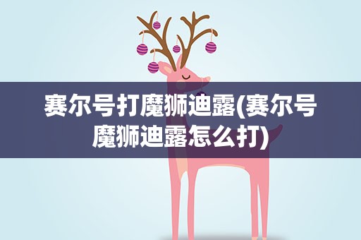 赛尔号打魔狮迪露(赛尔号魔狮迪露怎么打)
