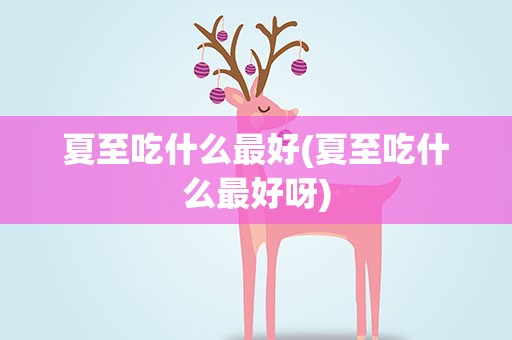 夏至吃什么最好(夏至吃什么最好呀)