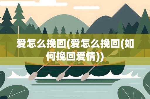 爱怎么挽回(爱怎么挽回(如何挽回爱情))
