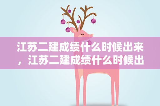 江苏二建成绩什么时候出来，江苏二建成绩什么时候出来啊