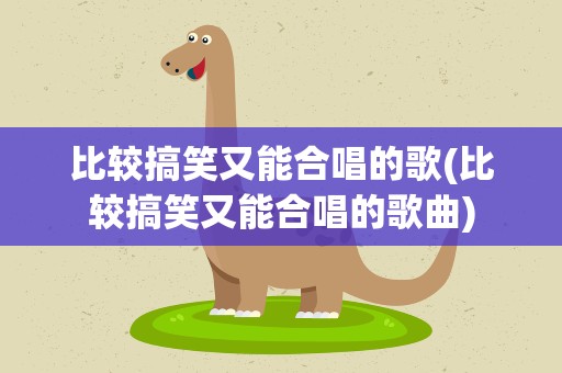 比较搞笑又能合唱的歌(比较搞笑又能合唱的歌曲)