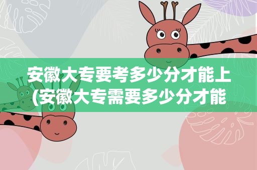 安徽大专要考多少分才能上(安徽大专需要多少分才能上)