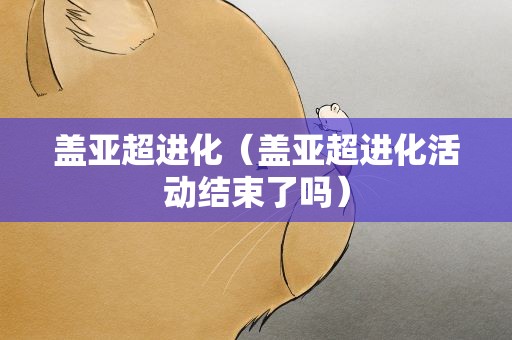盖亚超进化（盖亚超进化活动结束了吗）