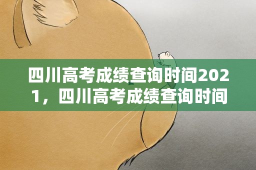 四川高考成绩查询时间2021，四川高考成绩查询时间2021具体时间