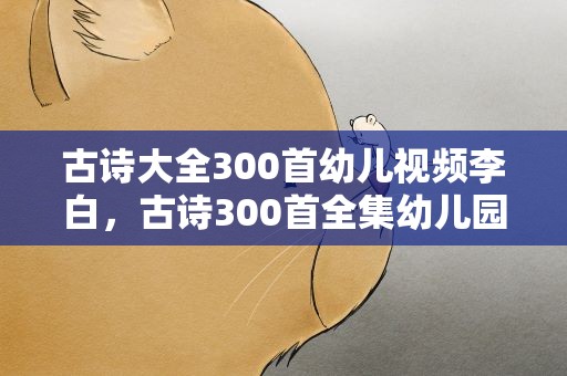 古诗大全300首幼儿视频李白，古诗300首全集幼儿园李白