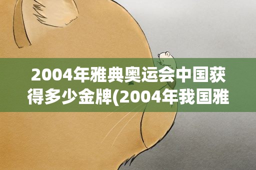2004年雅典奥运会中国获得多少金牌(2004年我国雅典奥运会一共获得了多少枚金牌)