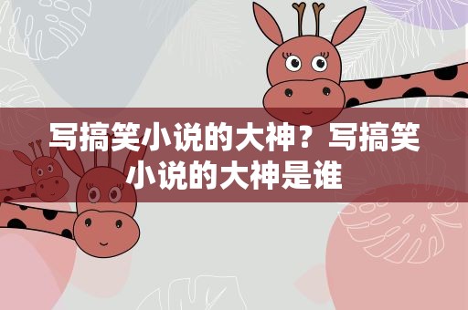 写搞笑小说的大神？写搞笑小说的大神是谁