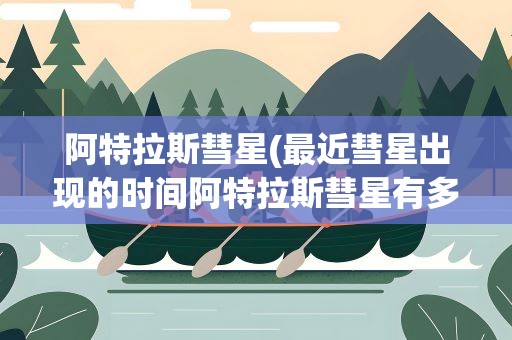 阿特拉斯彗星(最近彗星出现的时间阿特拉斯彗星有多亮)