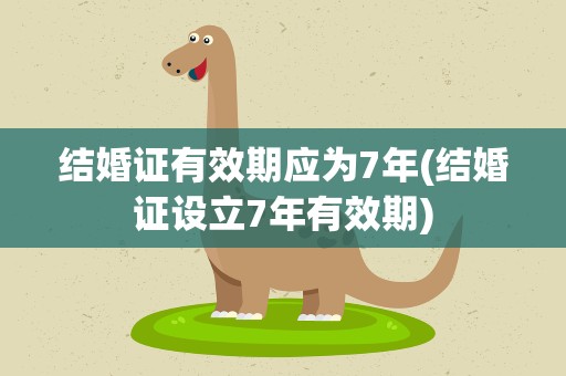 结婚证有效期应为7年(结婚证设立7年有效期)