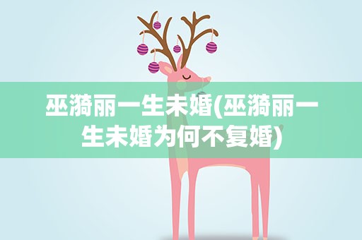 巫漪丽一生未婚(巫漪丽一生未婚为何不复婚)
