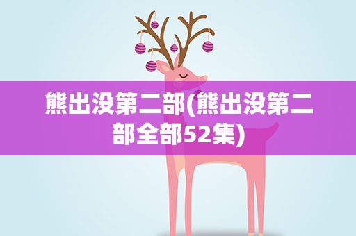 熊出没第二部(熊出没第二部全部52集)
