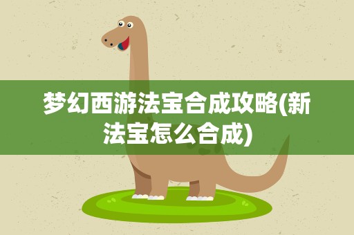 梦幻西游法宝合成攻略(新法宝怎么合成)