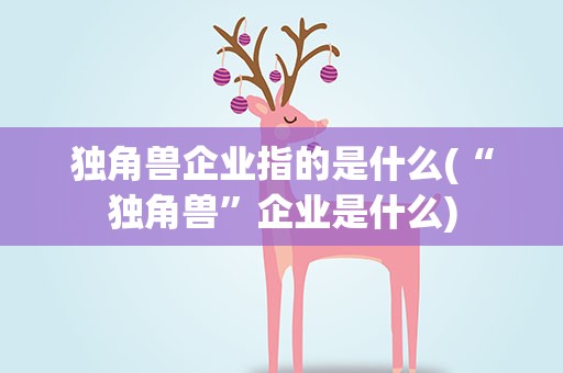独角兽企业指的是什么(“独角兽”企业是什么)
