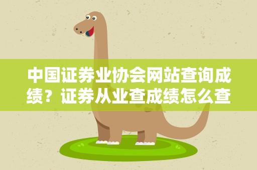 中国证券业协会网站查询成绩？证券从业查成绩怎么查