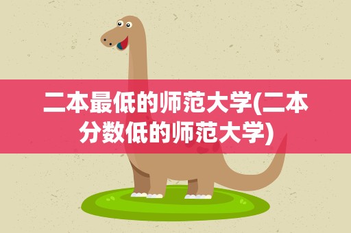 二本最低的师范大学(二本分数低的师范大学)