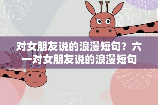 对女朋友说的浪漫短句？六一对女朋友说的浪漫短句