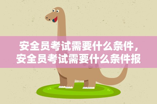 安全员考试需要什么条件，安全员考试需要什么条件报名