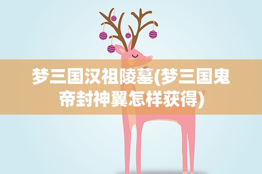 梦三国汉祖陵墓(梦三国鬼帝封神翼怎样获得)