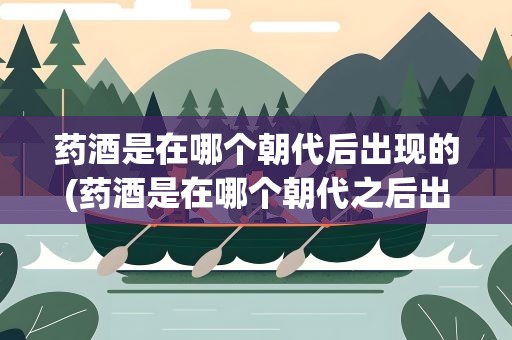 药酒是在哪个朝代后出现的(药酒是在哪个朝代之后出现的)