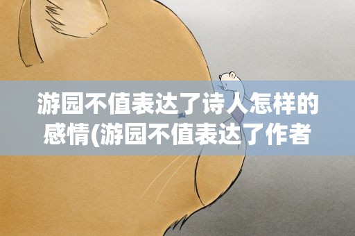 游园不值表达了诗人怎样的感情(游园不值表达了作者怎样的思想感情)