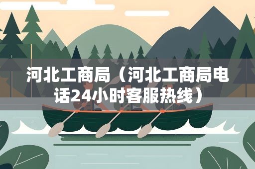河北工商局（河北工商局电话24小时客服热线）
