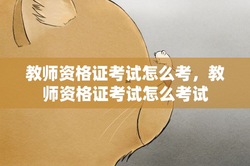 教师资格证考试怎么考，教师资格证考试怎么考试