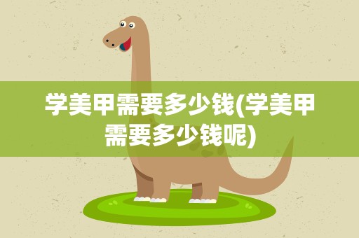 学美甲需要多少钱(学美甲需要多少钱呢)