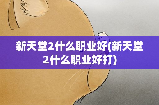新天堂2什么职业好(新天堂2什么职业好打)