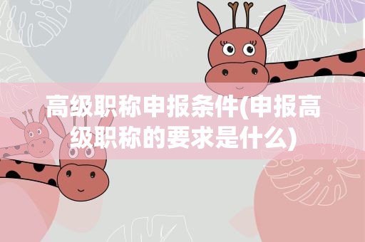 高级职称申报条件(申报高级职称的要求是什么)