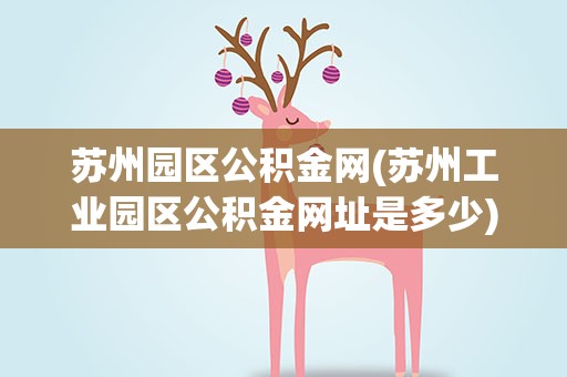 苏州园区公积金网(苏州工业园区公积金网址是多少)