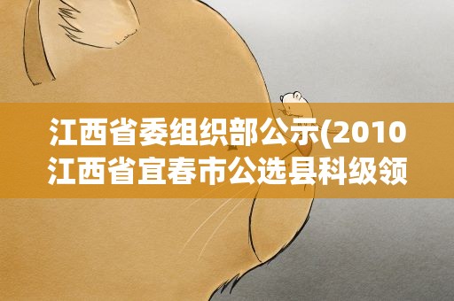 江西省委组织部公示(2010江西省宜春市公选县科级领导干部公告)