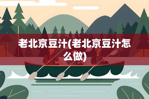 老北京豆汁(老北京豆汁怎么做)