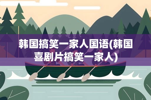 韩国搞笑一家人国语(韩国喜剧片搞笑一家人)